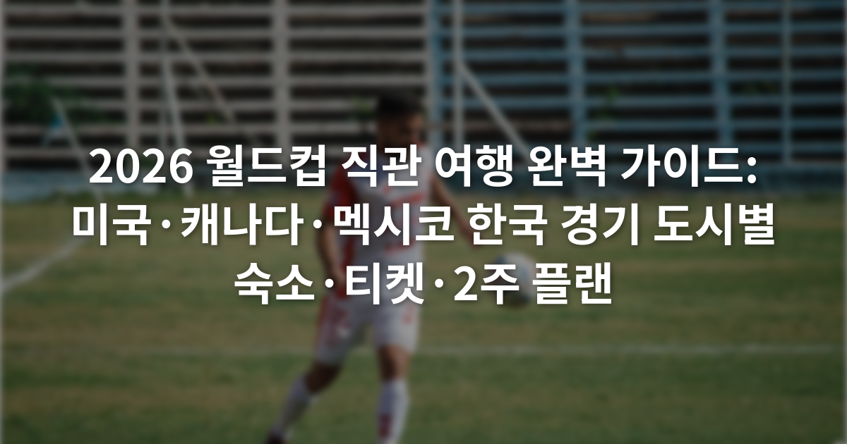2026 월드컵 직관 여행 완벽 가이드: 미국·캐나다·멕시코 한국 경기 도시별 숙소·티켓·2주 플랜