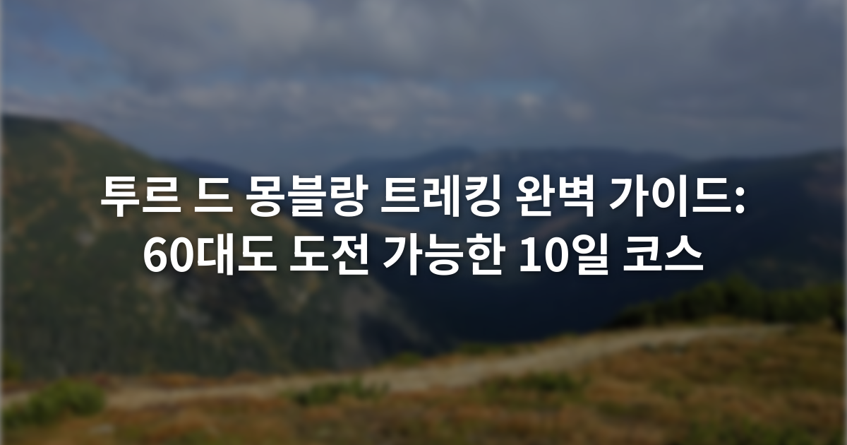 투르 드 몽블랑 트레킹 완벽 가이드: 60대도 도전 가능한 10일 코스