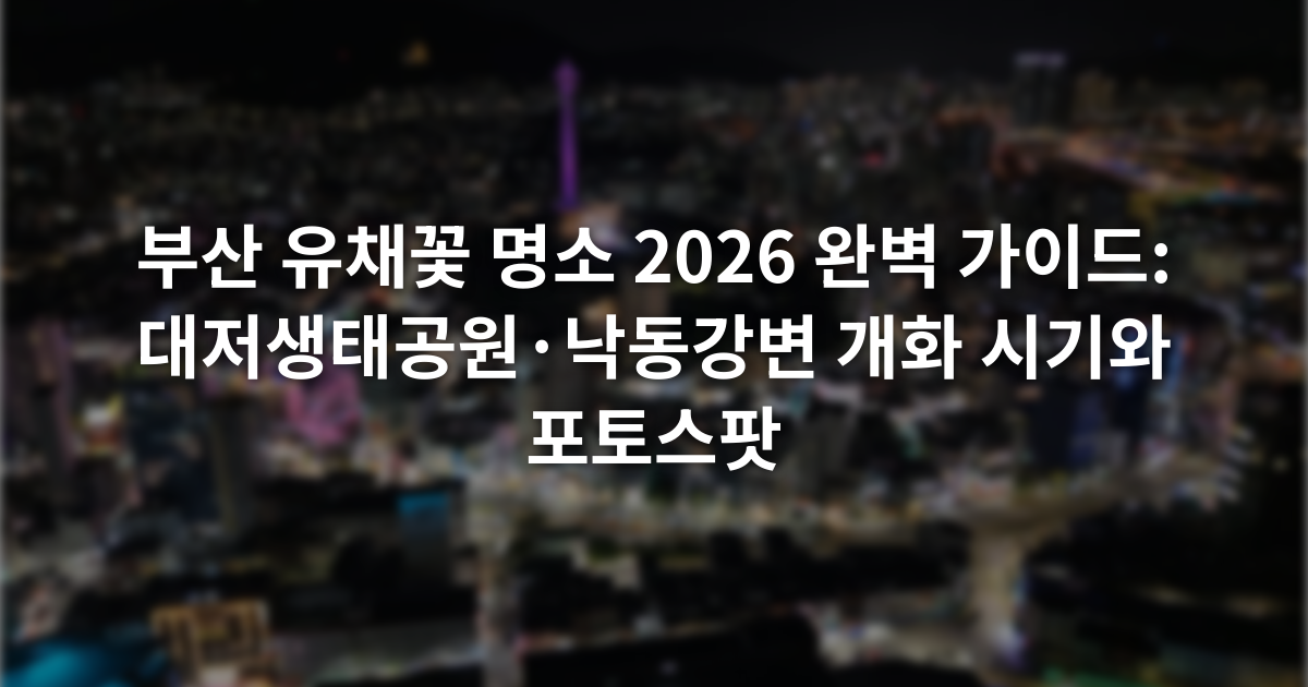 부산 유채꽃 명소 2026 완벽 가이드: 대저생태공원·낙동강변 개화 시기와 포토스팟