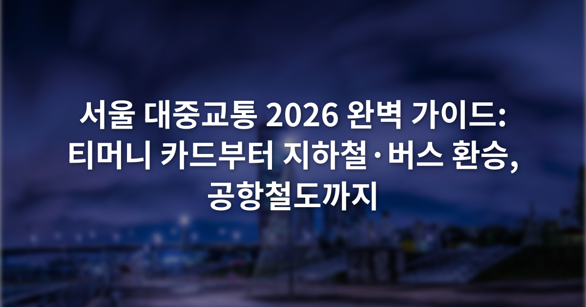 서울 대중교통 2026 완벽 가이드: 티머니 카드부터 지하철·버스 환승, 공항철도까지
