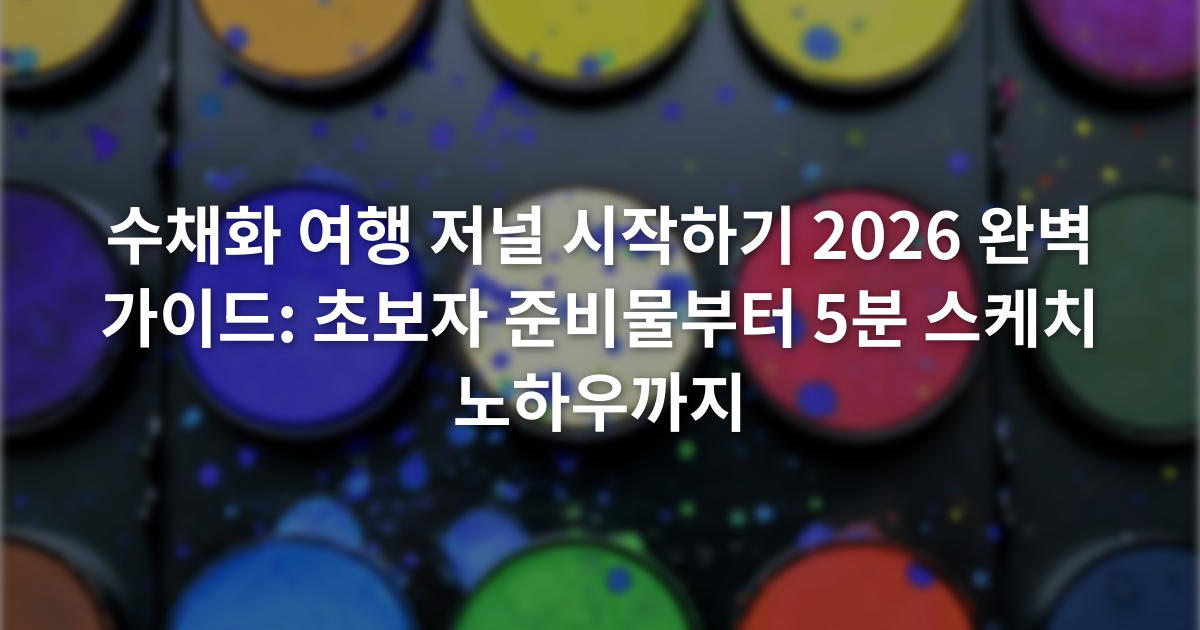 수채화 여행 저널 시작하기 2026 완벽 가이드: 초보자 준비물부터 5분 스케치 노하우까지