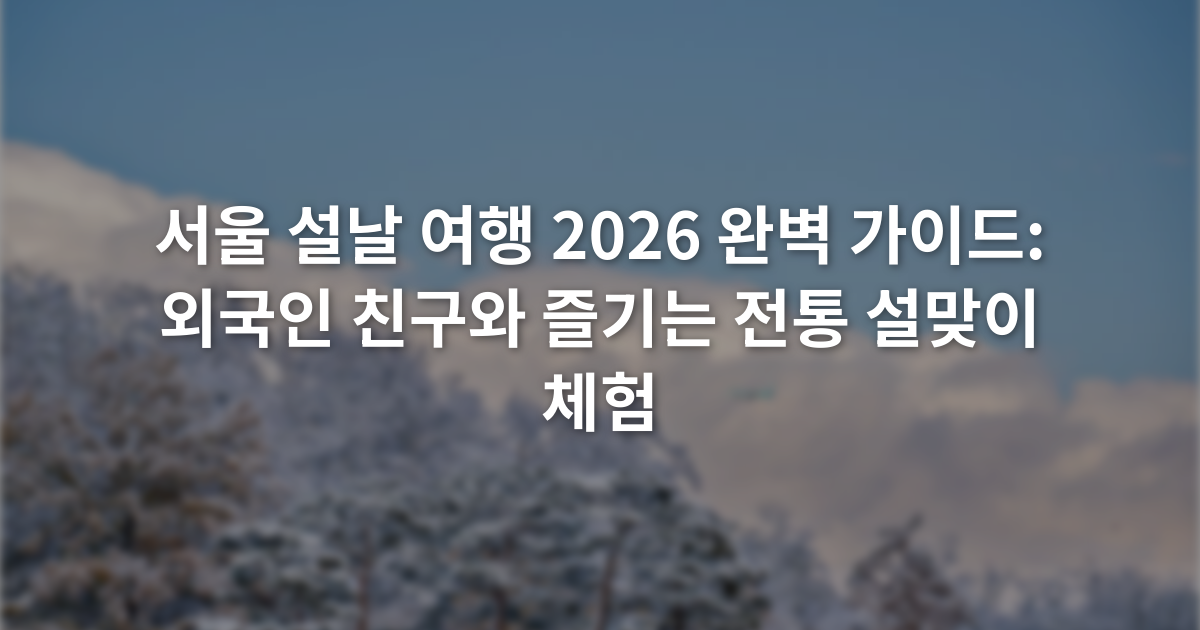 서울 설날 여행 2026 완벽 가이드: 외국인 친구와 즐기는 전통 설맞이 체험