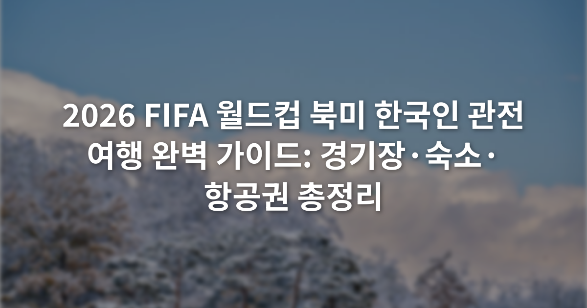 2026 FIFA 월드컵 북미 한국인 관전 여행 완벽 가이드: 경기장·숙소·항공권 총정리