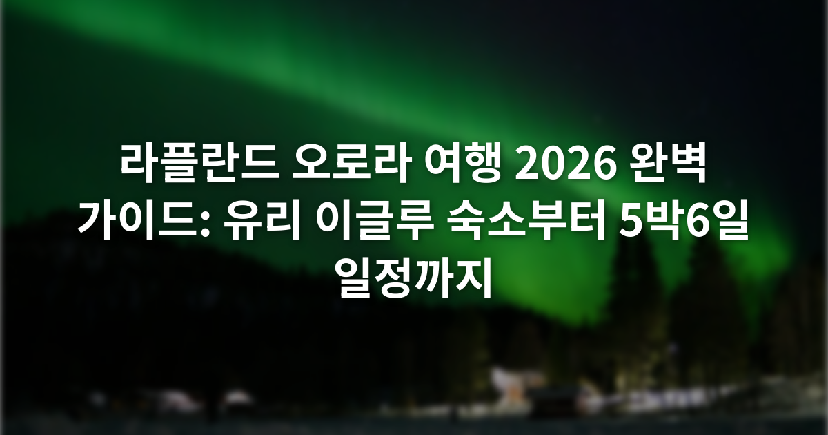 라플란드 오로라 여행 2026 완벽 가이드: 유리 이글루 숙소부터 5박6일 일정까지