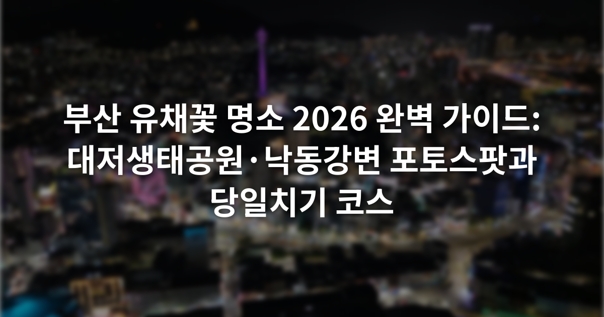 부산 유채꽃 명소 2026 완벽 가이드: 대저생태공원·낙동강변 포토스팟과 당일치기 코스