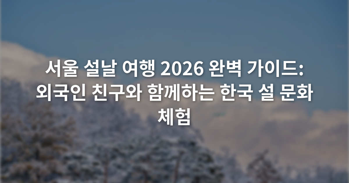 서울 설날 여행 2026 완벽 가이드: 외국인 친구와 함께하는 한국 설 문화 체험