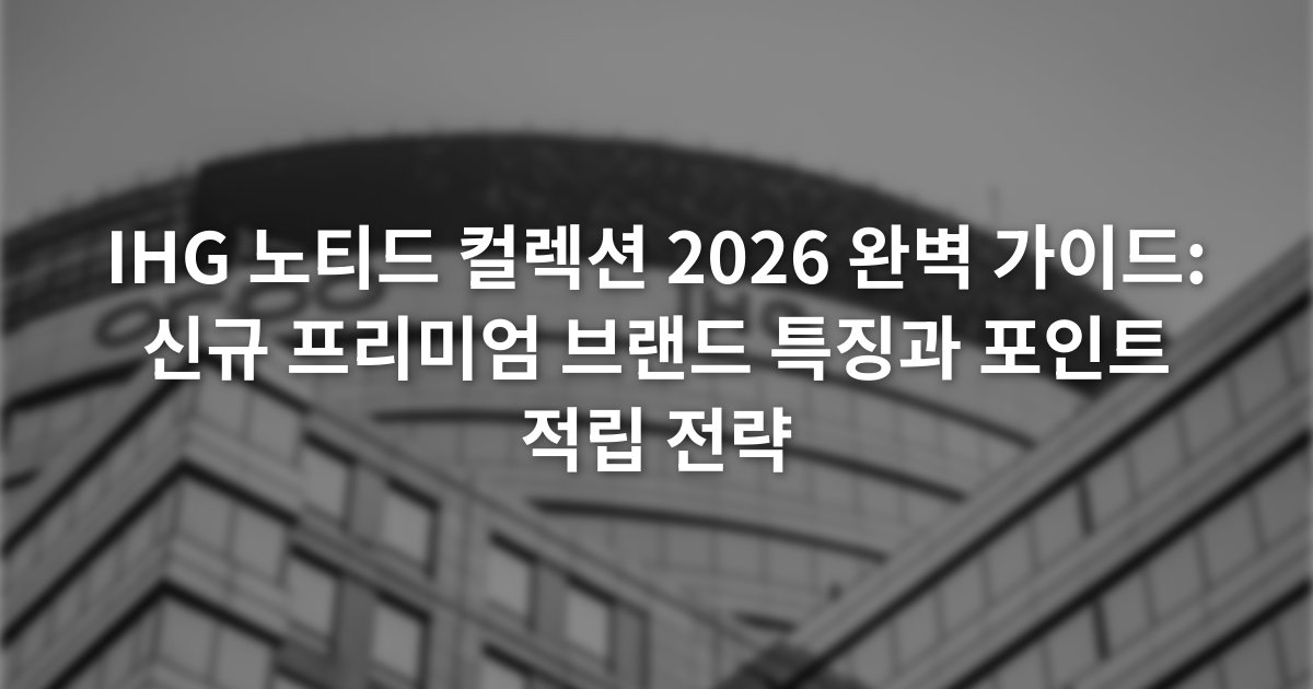 IHG 노티드 컬렉션 2026 완벽 가이드: 신규 프리미엄 브랜드 특징과 포인트 적립 전략