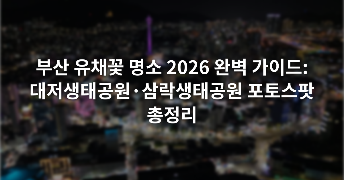 부산 유채꽃 명소 2026 완벽 가이드: 대저생태공원·삼락생태공원 포토스팟 총정리