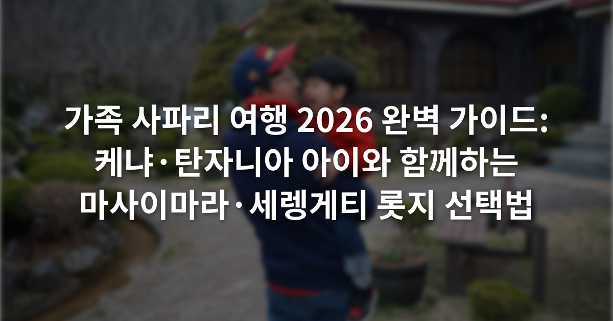가족 사파리 여행 2026 완벽 가이드: 케냐·탄자니아 아이와 함께하는 마사이마라·세렝게티 롯지 선택법