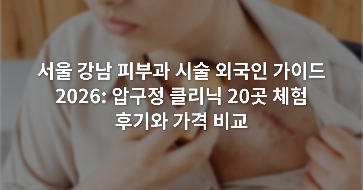 서울 강남 피부과 시술 외국인 가이드 2026: 압구정 클리닉 20곳 체험 후기와 가격 비교