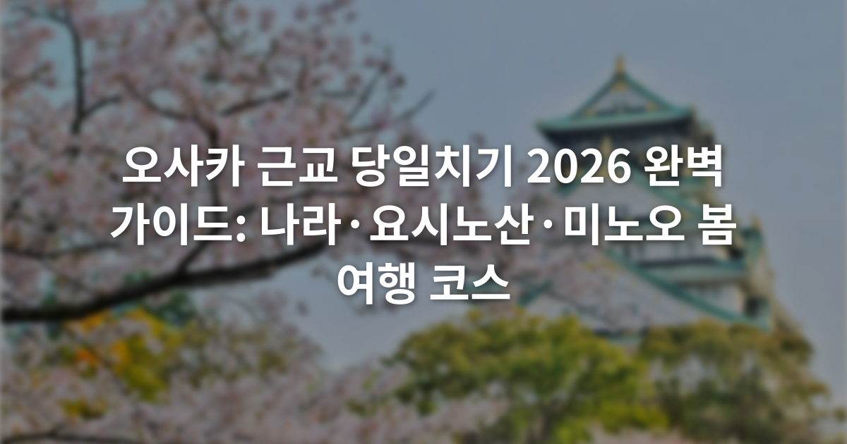 오사카 근교 당일치기 2026 완벽 가이드: 나라·요시노산·미노오 봄 여행 코스