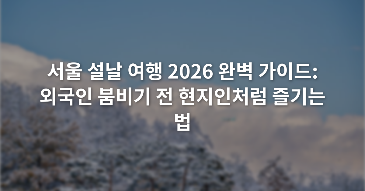 서울 설날 여행 2026 완벽 가이드: 외국인 붐비기 전 현지인처럼 즐기는 법