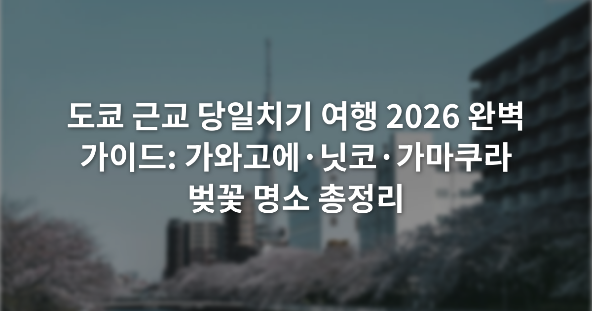 도쿄 근교 당일치기 여행 2026 완벽 가이드: 가와고에·닛코·가마쿠라 벚꽃 명소 총정리