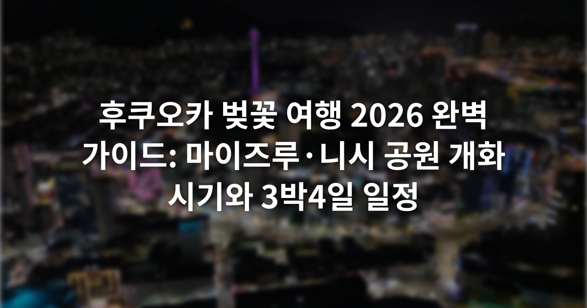 후쿠오카 벚꽃 여행 2026 완벽 가이드: 마이즈루·니시 공원 개화 시기와 3박4일 일정