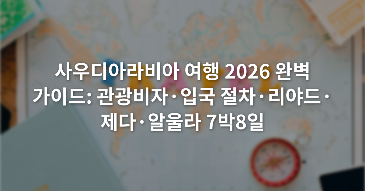 사우디아라비아 여행 2026 완벽 가이드: 관광비자·입국 절차·리야드·제다·알울라 7박8일