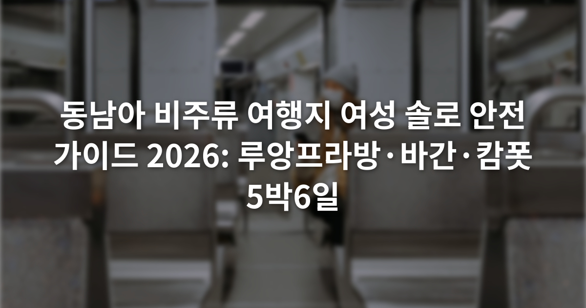 동남아 비주류 여행지 여성 솔로 안전 가이드 2026: 루앙프라방·바간·캄폿 5박6일