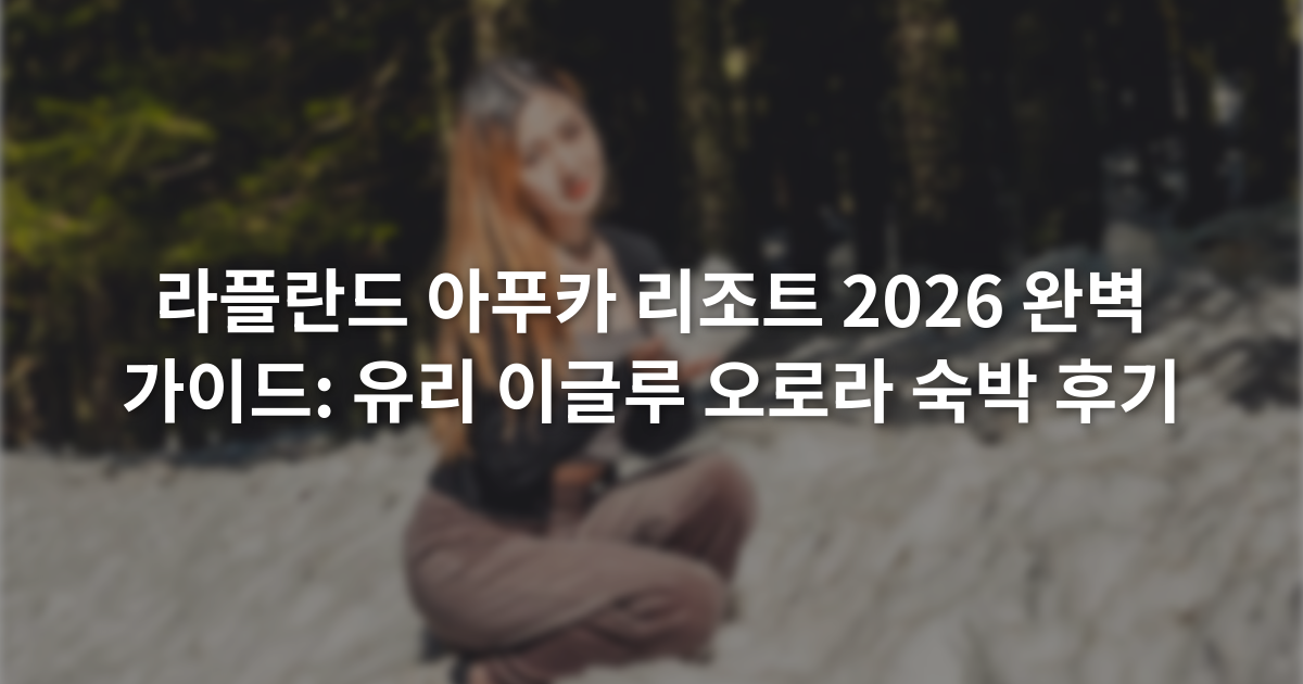 라플란드 아푸카 리조트 2026 완벽 가이드: 유리 이글루 오로라 숙박 후기