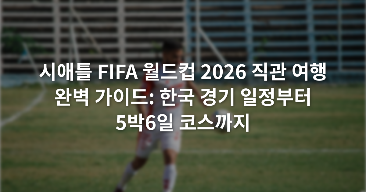 시애틀 FIFA 월드컵 2026 직관 여행 완벽 가이드: 한국 경기 일정부터 5박6일 코스까지