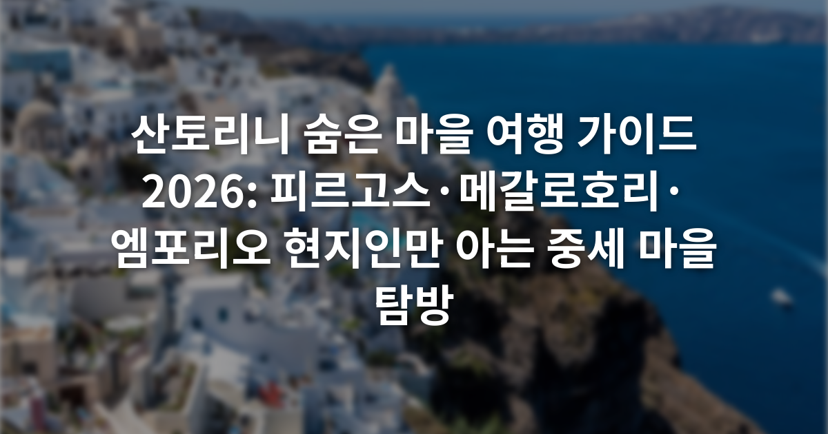 산토리니 숨은 마을 여행 가이드 2026: 피르고스·메갈로호리·엠포리오 현지인만 아는 중세 마을 탐방