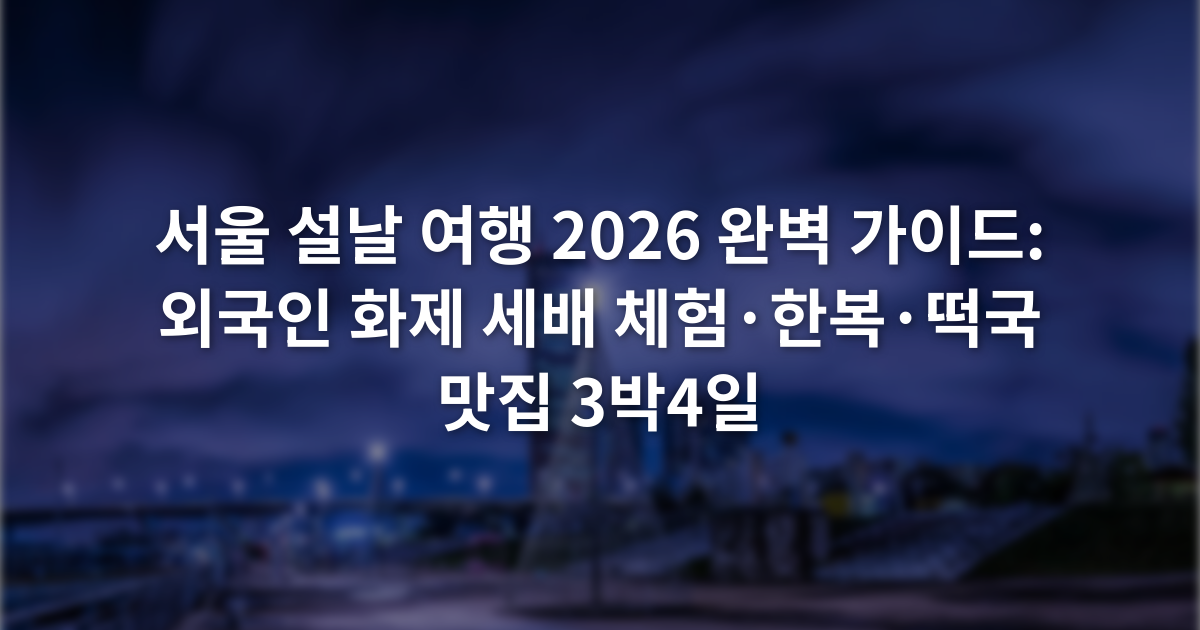 서울 설날 여행 2026 완벽 가이드: 외국인 화제 세배 체험·한복·떡국 맛집 3박4일