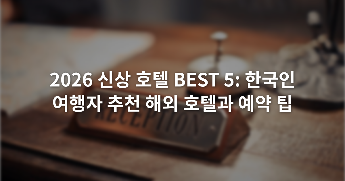 2026 신상 호텔 BEST 5: 한국인 여행자 추천 해외 호텔과 예약 팁