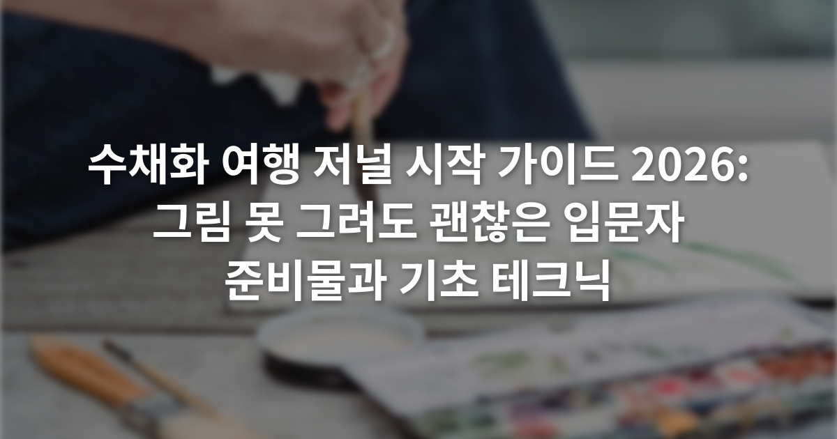 수채화 여행 저널 시작 가이드 2026: 그림 못 그려도 괜찮은 입문자 준비물과 기초 테크닉