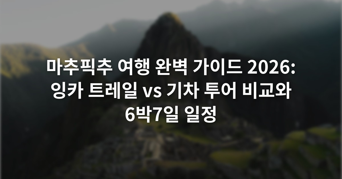 마추픽추 여행 완벽 가이드 2026: 잉카 트레일 vs 기차 투어 비교와 6박7일 일정