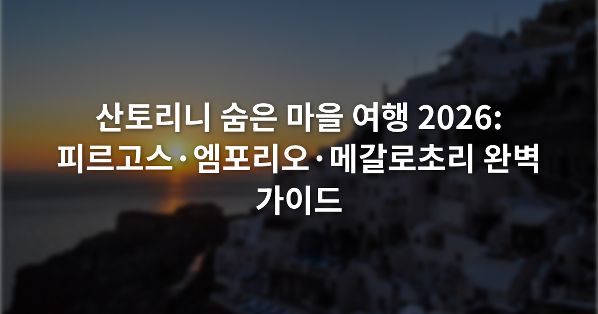 산토리니 숨은 마을 여행 2026: 피르고스·엠포리오·메갈로초리 완벽 가이드