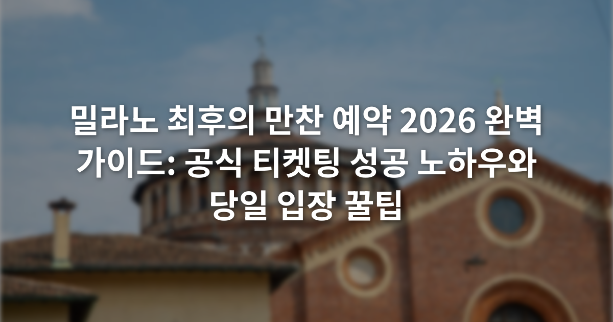 밀라노 최후의 만찬 예약 2026 완벽 가이드: 공식 티켓팅 성공 노하우와 당일 입장 꿀팁