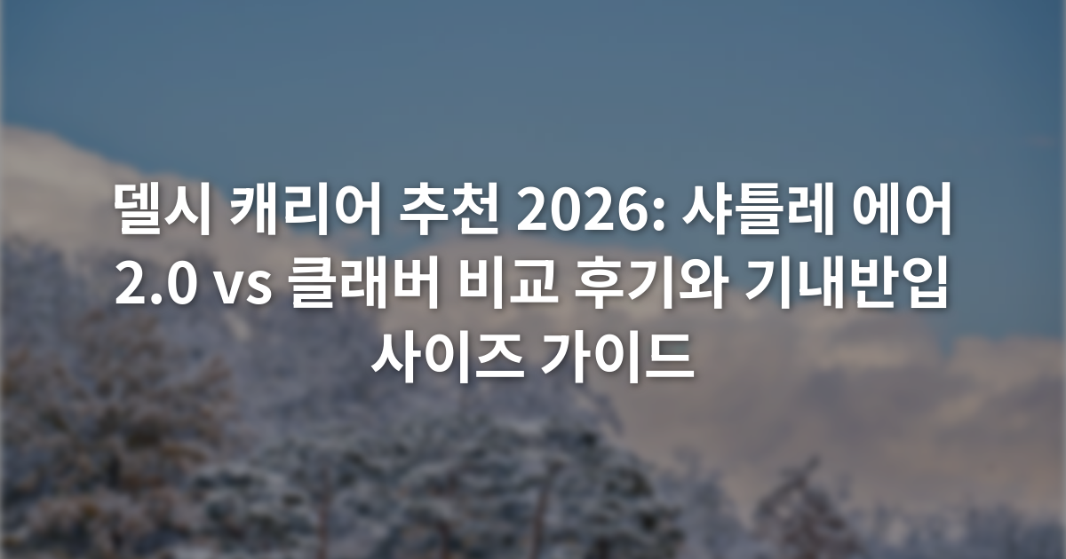 델시 캐리어 추천 2026: 샤틀레 에어 2.0 vs 클래버 비교 후기와 기내반입 사이즈 가이드
