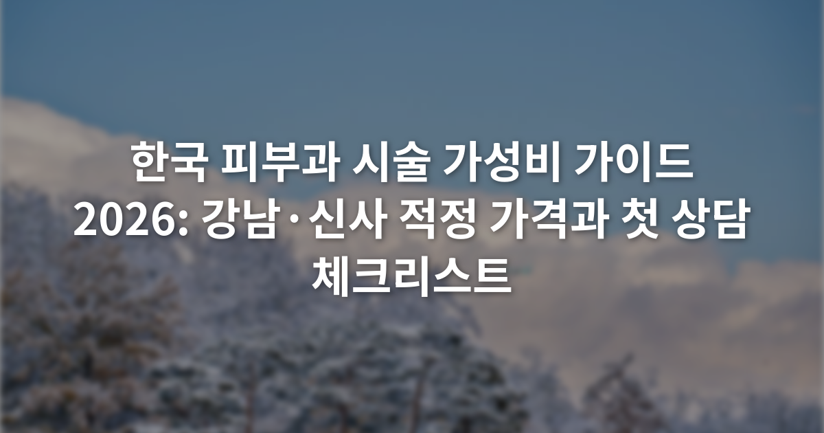 한국 피부과 시술 가성비 가이드 2026: 강남·신사 적정 가격과 첫 상담 체크리스트