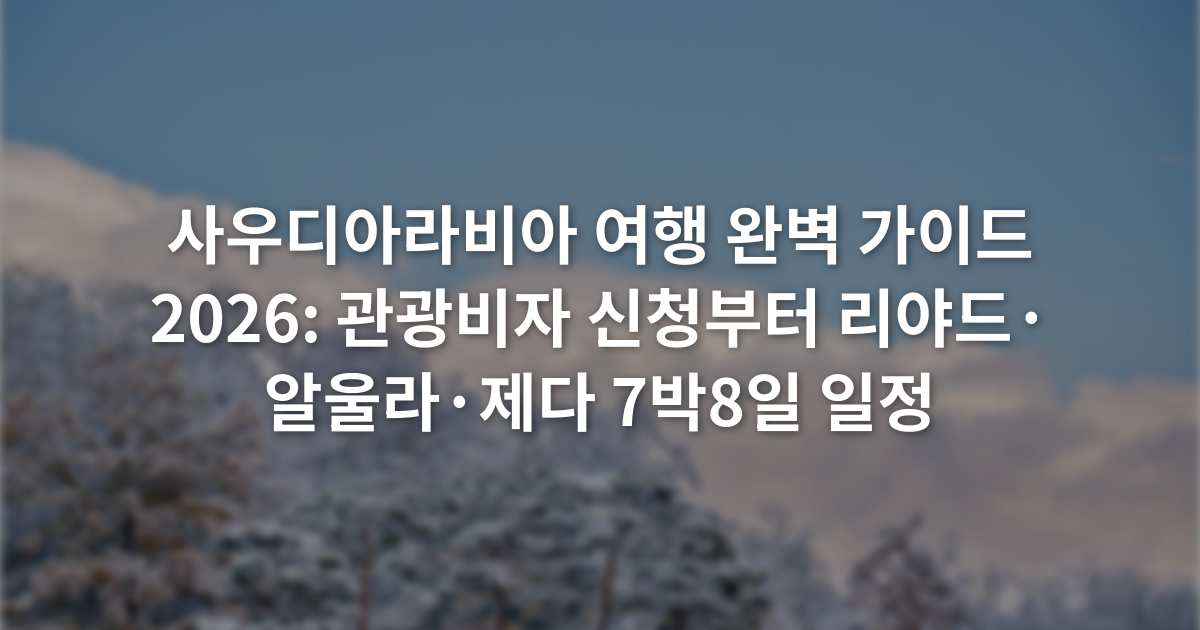사우디아라비아 여행 완벽 가이드 2026: 관광비자 신청부터 리야드·알울라·제다 7박8일 일정