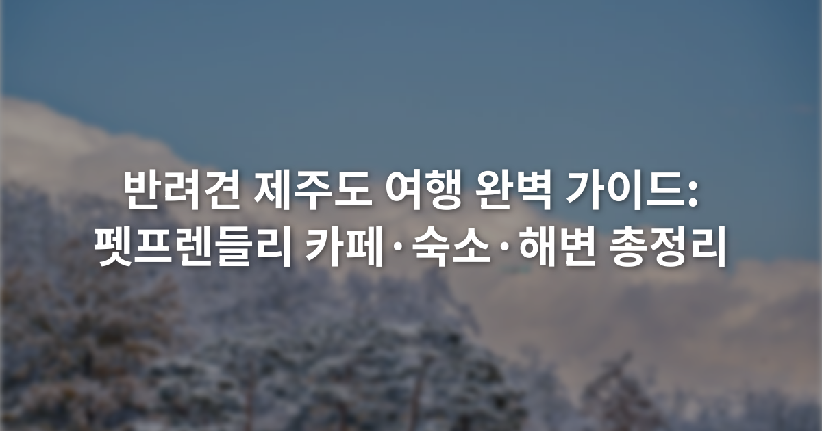 반려견 제주도 여행 완벽 가이드: 펫프렌들리 카페·숙소·해변 총정리