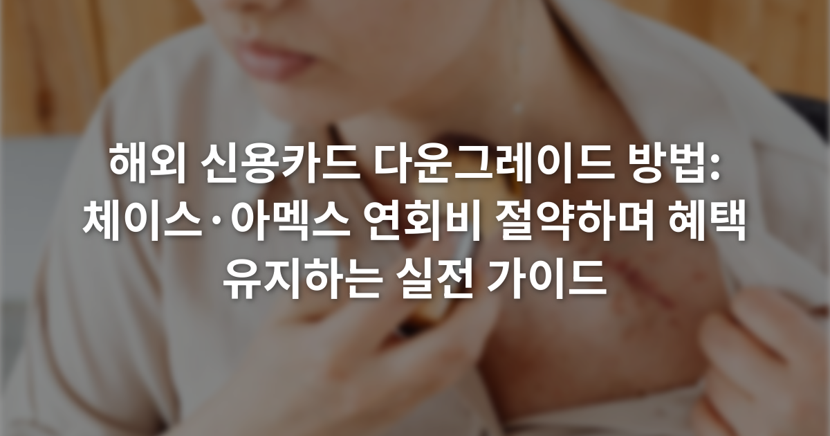 해외 신용카드 다운그레이드 방법: 체이스·아멕스 연회비 절약하며 혜택 유지하는 실전 가이드