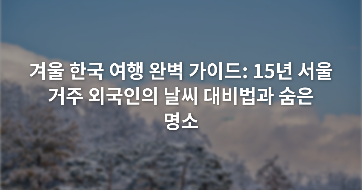 겨울 한국 여행 완벽 가이드: 15년 서울 거주 외국인의 날씨 대비법과 숨은 명소