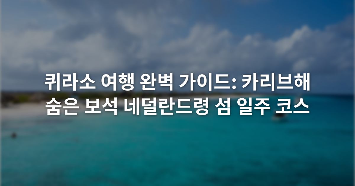 퀴라소 여행 완벽 가이드: 카리브해 숨은 보석 네덜란드령 섬 일주 코스