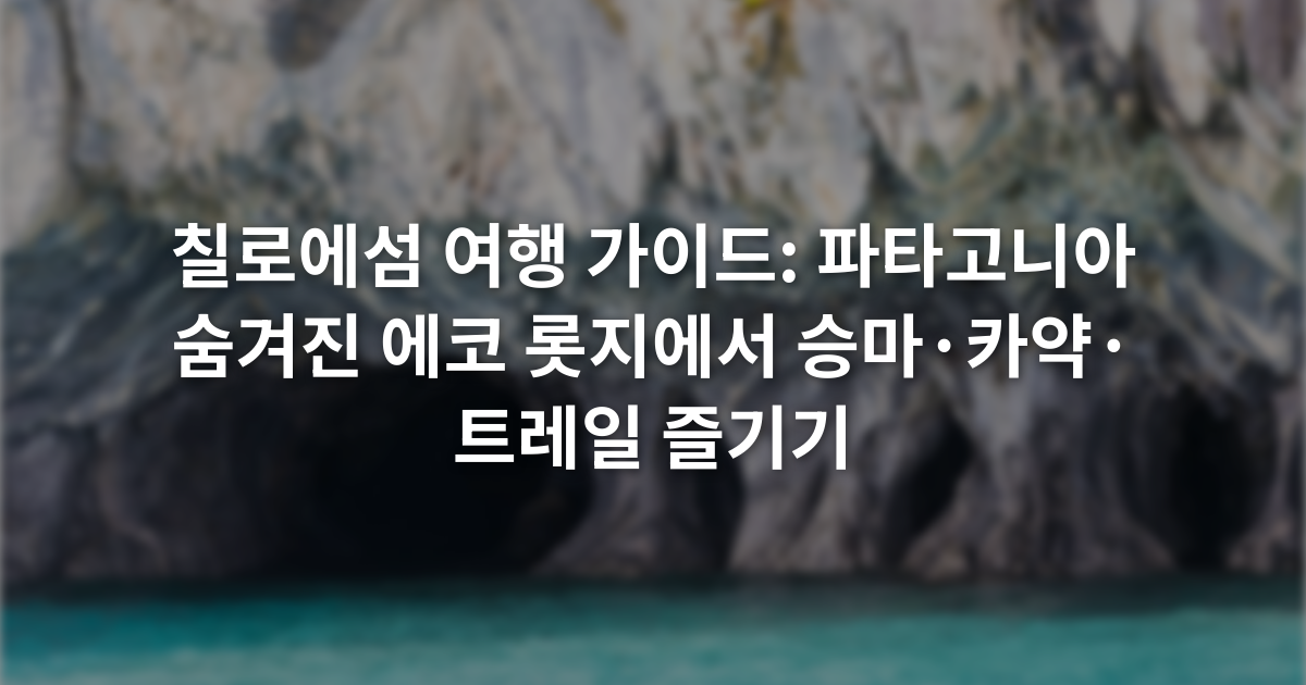 칠로에섬 여행 가이드: 파타고니아 숨겨진 에코 롯지에서 승마·카약·트레일 즐기기