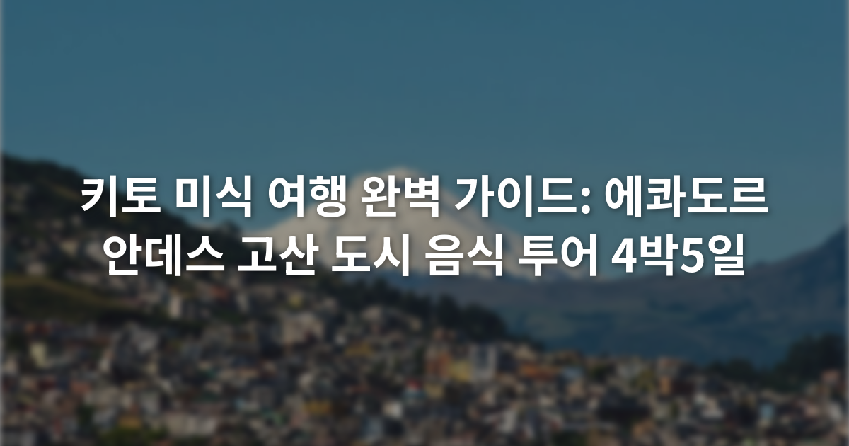 키토 미식 여행 완벽 가이드: 에콰도르 안데스 고산 도시 음식 투어 4박5일