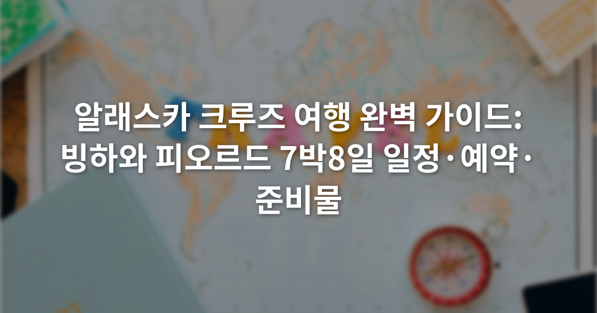 알래스카 크루즈 여행 완벽 가이드: 빙하와 피오르드 7박8일 일정·예약·준비물