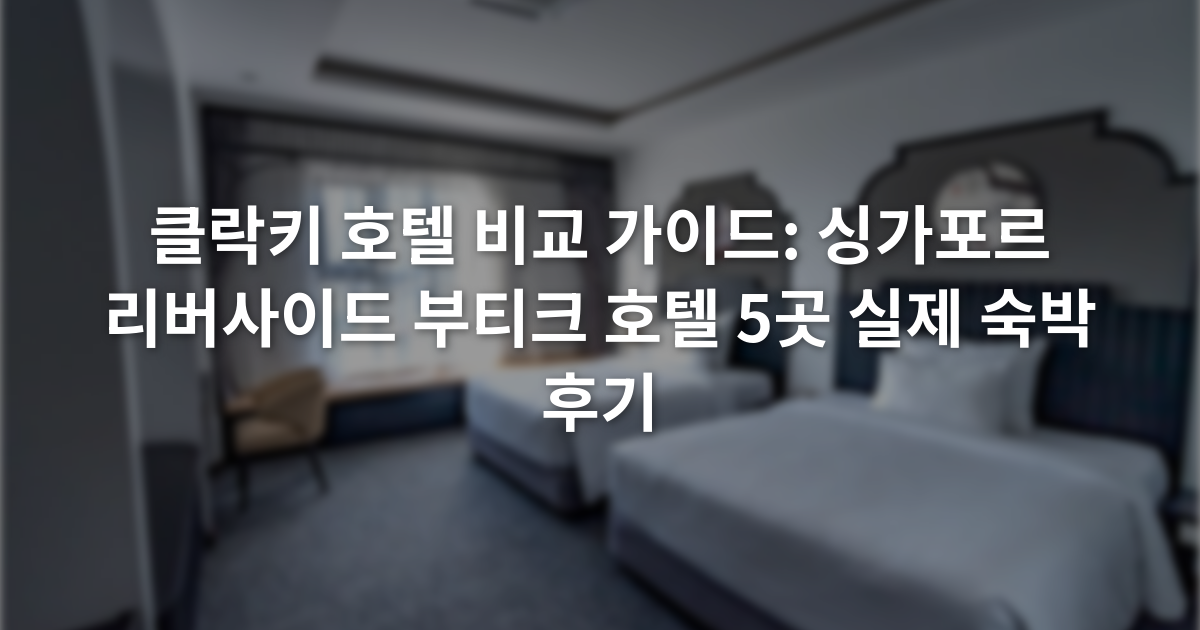 클락키 호텔 비교 가이드: 싱가포르 리버사이드 부티크 호텔 5곳 실제 숙박 후기