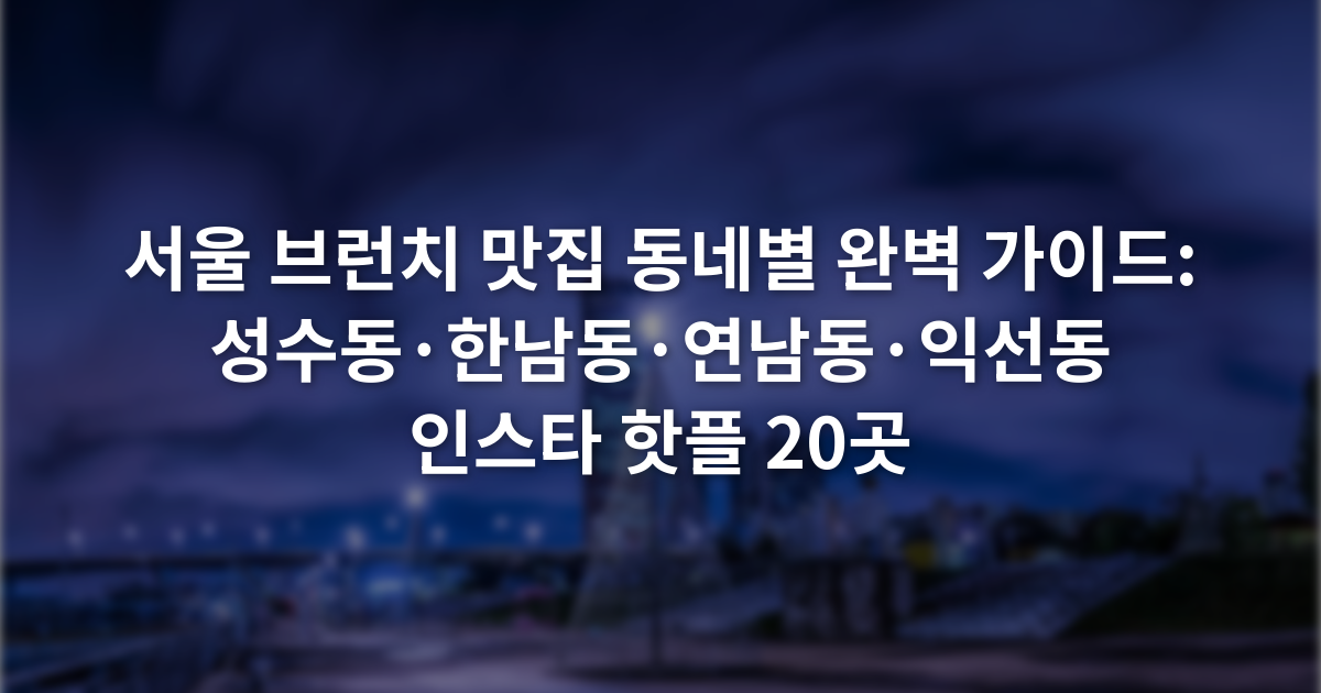 서울 브런치 맛집 동네별 완벽 가이드: 성수동·한남동·연남동·익선동 인스타 핫플 20곳