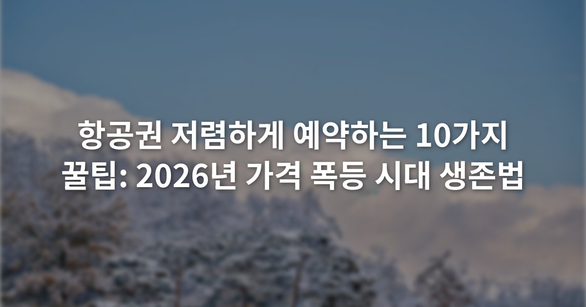 항공권 저렴하게 예약하는 10가지 꿀팁: 2026년 가격 폭등 시대 생존법