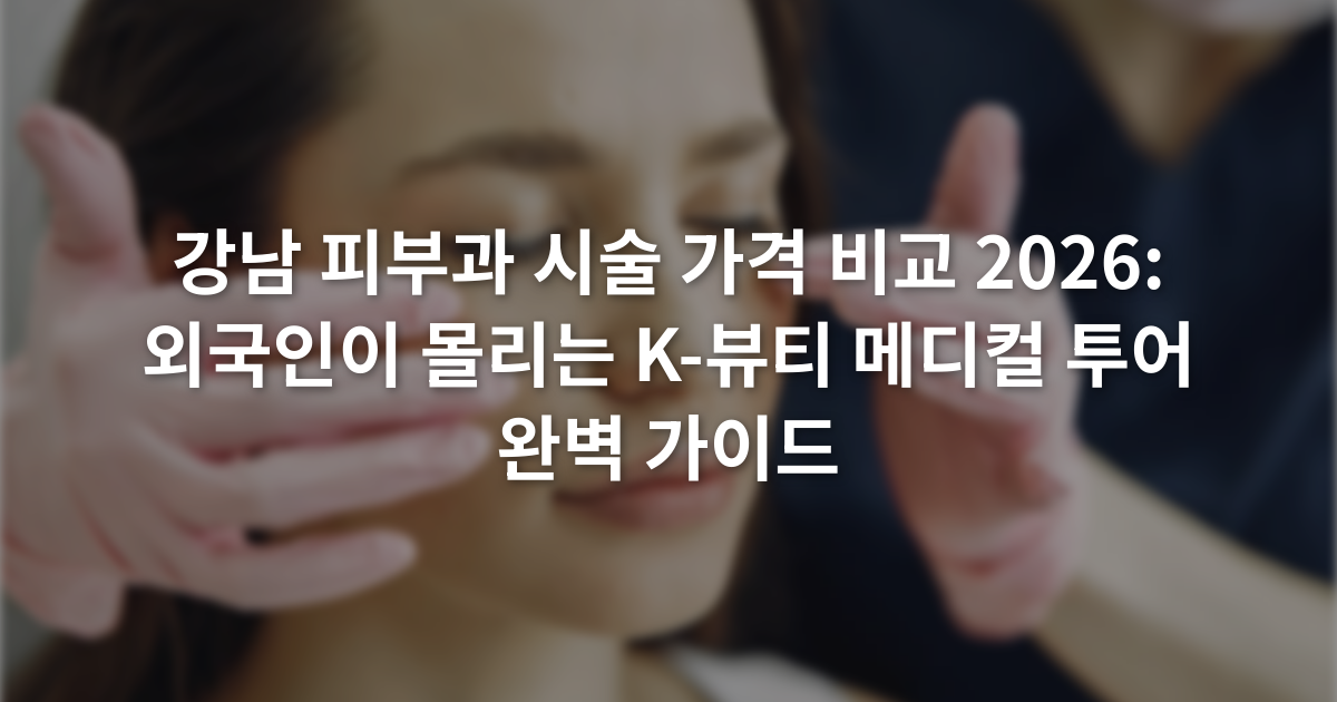강남 피부과 시술 가격 비교 2026: 외국인이 몰리는 K-뷰티 메디컬 투어 완벽 가이드