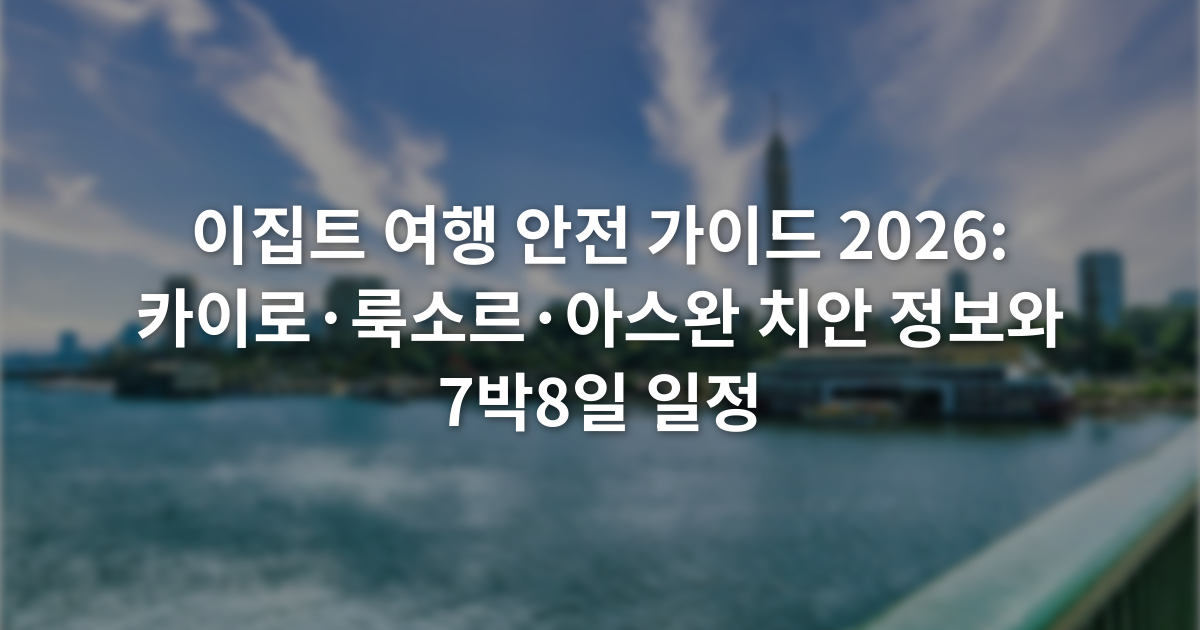이집트 여행 안전 가이드 2026: 카이로·룩소르·아스완 치안 정보와 7박8일 일정