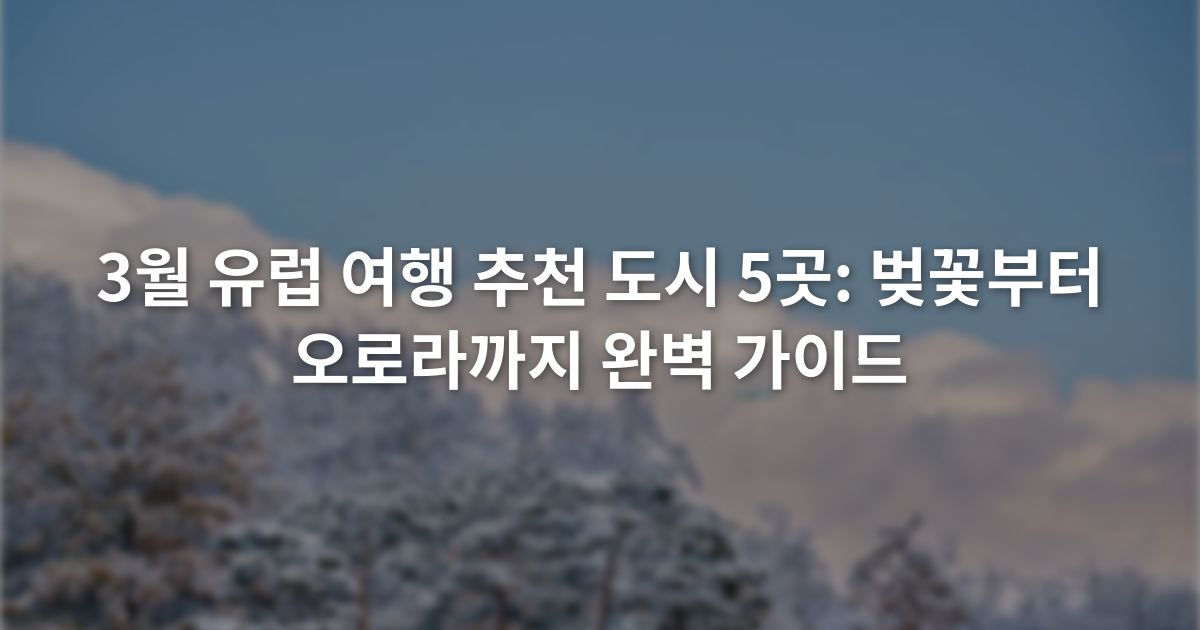 3월 유럽 여행 추천 도시 5곳: 벚꽃부터 오로라까지 완벽 가이드