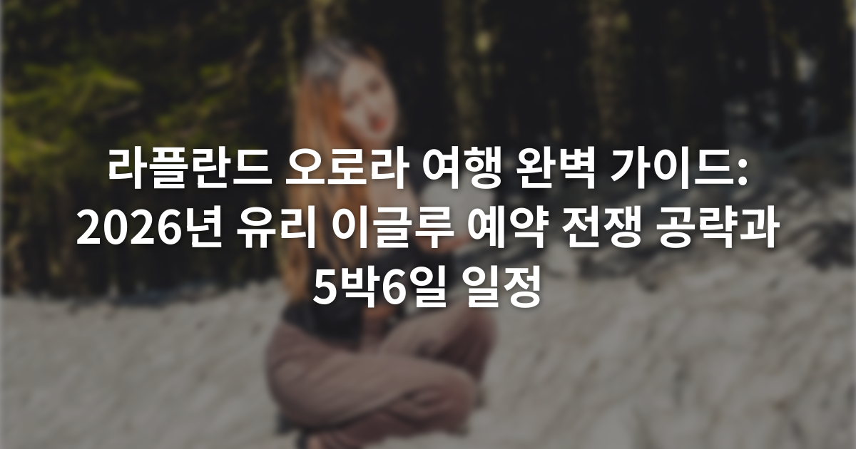 라플란드 오로라 여행 완벽 가이드: 2026년 유리 이글루 예약 전쟁 공략과 5박6일 일정