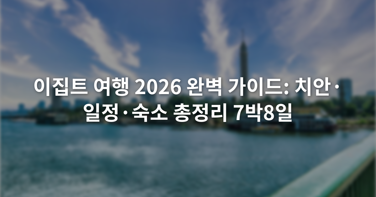 이집트 여행 2026 완벽 가이드: 치안·일정·숙소 총정리 7박8일