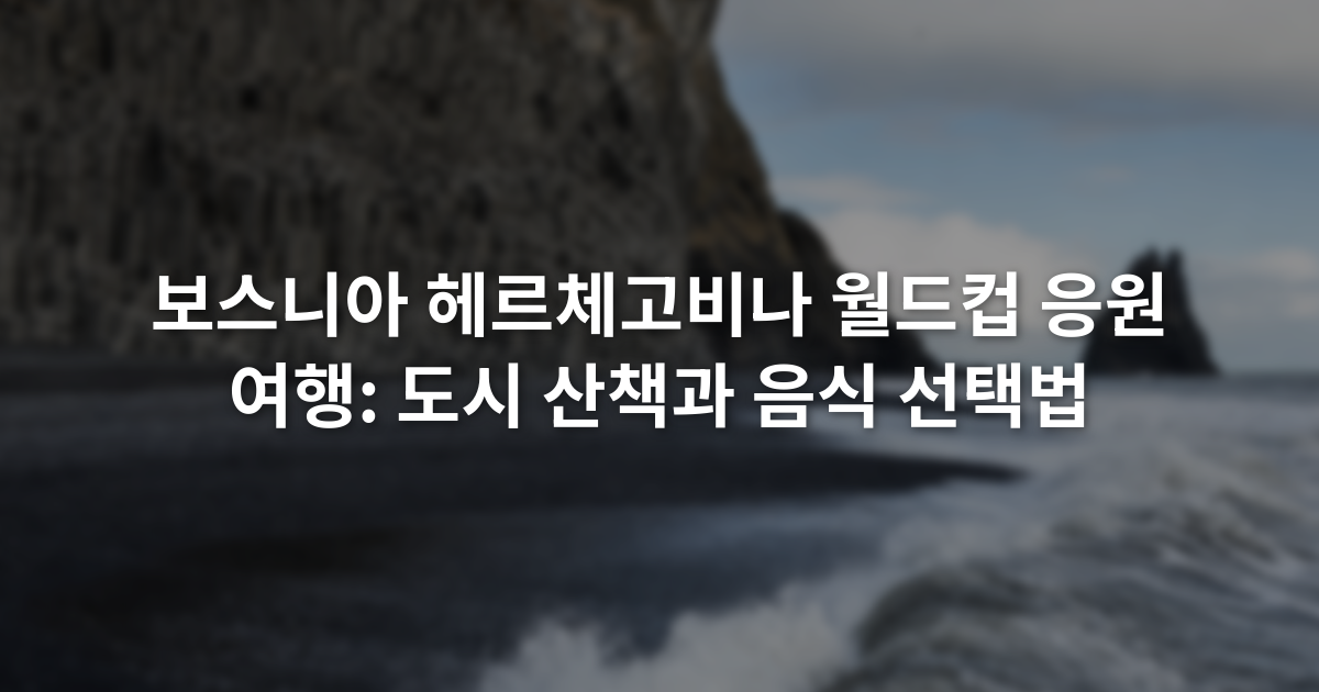 보스니아 헤르체고비나 월드컵 응원 여행: 도시 산책과 음식 선택법