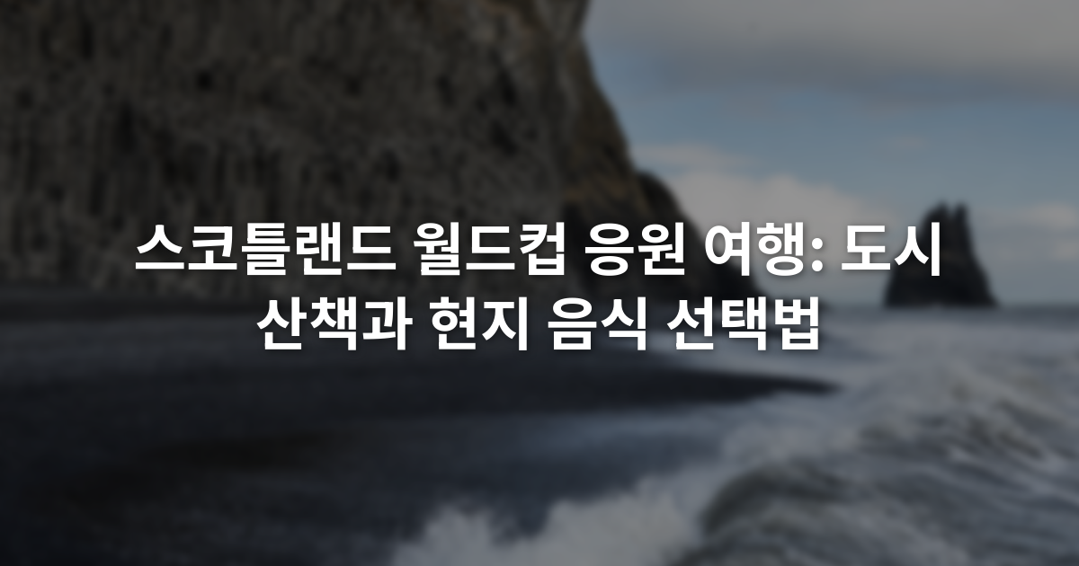 스코틀랜드 월드컵 응원 여행: 도시 산책과 현지 음식 선택법