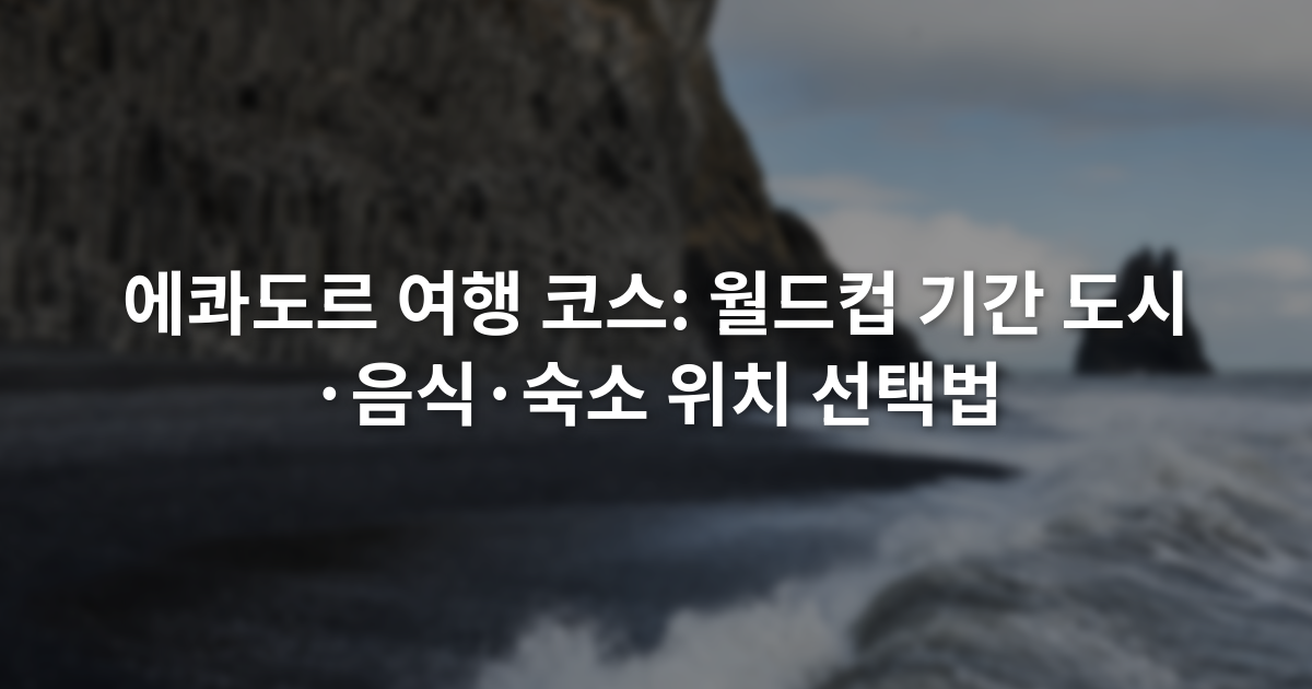 에콰도르 여행 코스: 월드컵 기간 도시·음식·숙소 위치 선택법